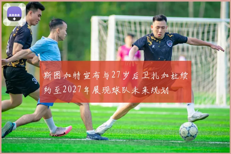 斯图加特宣布与27岁后卫扎加杜续约至2027年展现球队未来规划