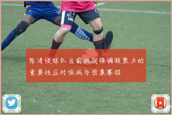 陈涛谈球队当前挑战强调凝聚力的重要性应对伤病与密集赛程