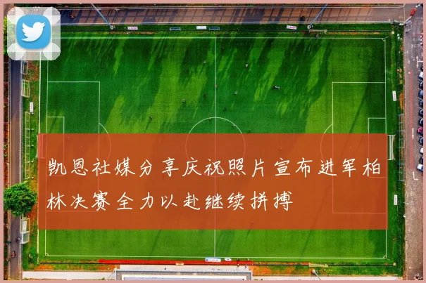 凯恩社媒分享庆祝照片宣布进军柏林决赛全力以赴继续拼搏