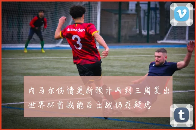 内马尔伤情更新预计两到三周复出世界杯首战能否出战仍存疑虑