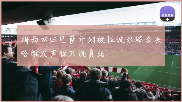 梅西回归巴萨计划被拉波尔塔否决哈维发声称只说真话