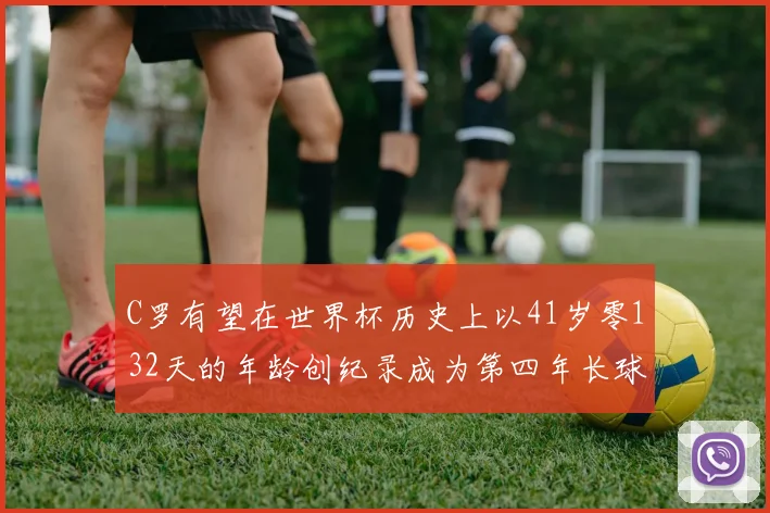 C罗有望在世界杯历史上以41岁零132天的年龄创纪录成为第四年长球员