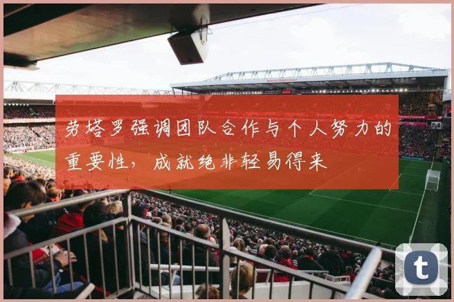 劳塔罗强调团队合作与个人努力的重要性，成就绝非轻易得来