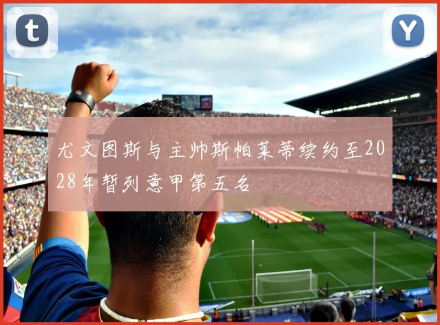 尤文图斯与主帅斯帕莱蒂续约至2028年暂列意甲第五名