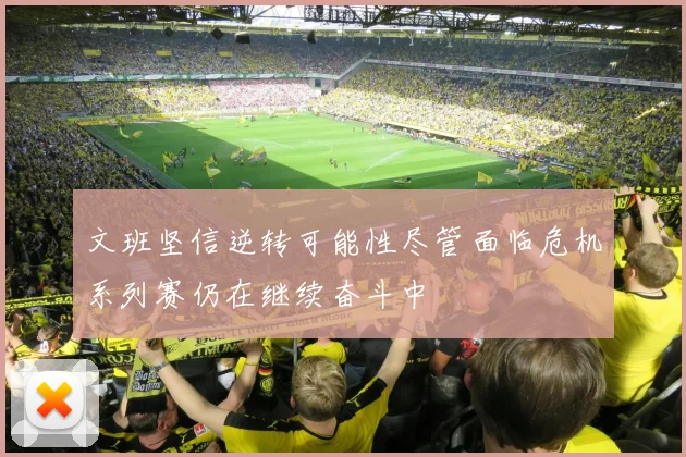 文班坚信逆转可能性尽管面临危机系列赛仍在继续奋斗中
