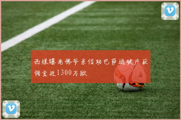 西媒曝老佛爷亲信助巴萨逃破产获佣金近1300万欧