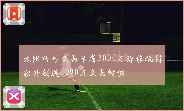 太阳巧妙交易节省3000万奢侈税罚款并创造1090万交易特例