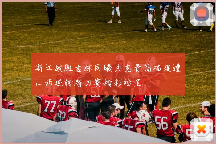 浙江战胜吉林同曦力克青岛福建遭山西逆转潜力赛精彩纷呈