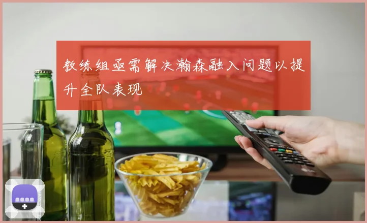 教练组亟需解决瀚森融入问题以提升全队表现