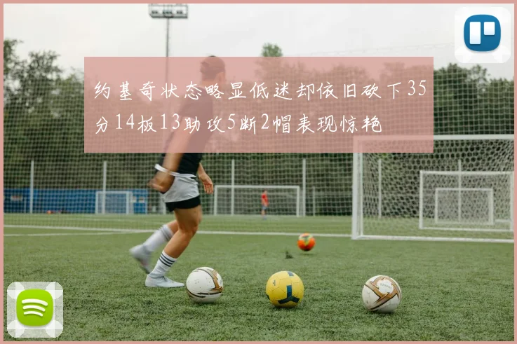 约基奇状态略显低迷却依旧砍下35分14板13助攻5断2帽表现惊艳