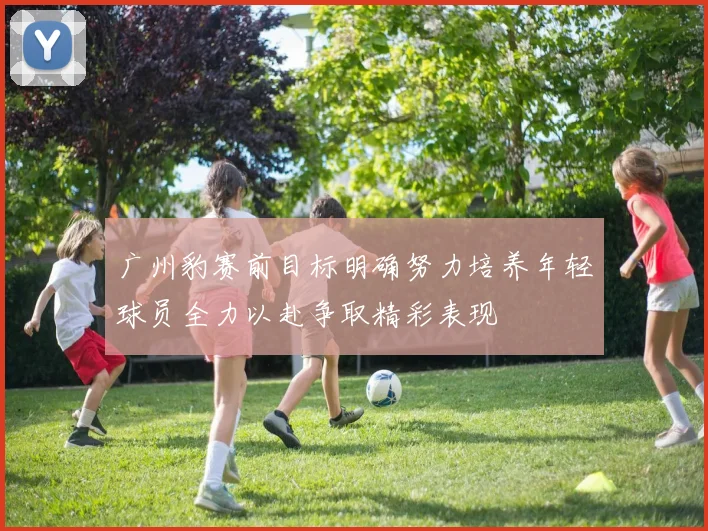 广州豹赛前目标明确努力培养年轻球员全力以赴争取精彩表现