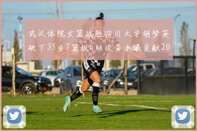 武汉体院女篮战胜四川大学胡梦英砍下35分7篮板6助攻黄冰曦贡献20分