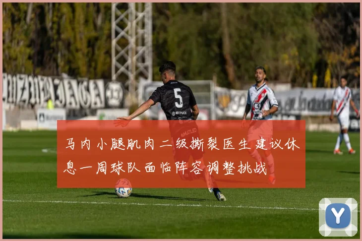 马内小腿肌肉二级撕裂医生建议休息一周球队面临阵容调整挑战