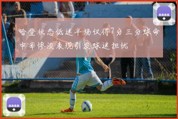 哈登状态低迷半场仅得7分三分球命中率惨淡表现引发球迷担忧
