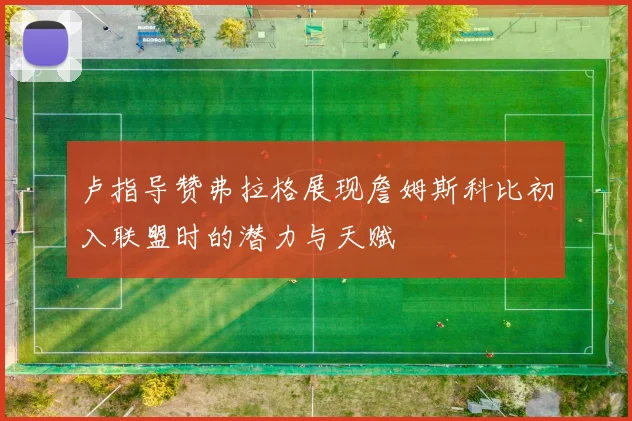 卢指导赞弗拉格展现詹姆斯科比初入联盟时的潜力与天赋