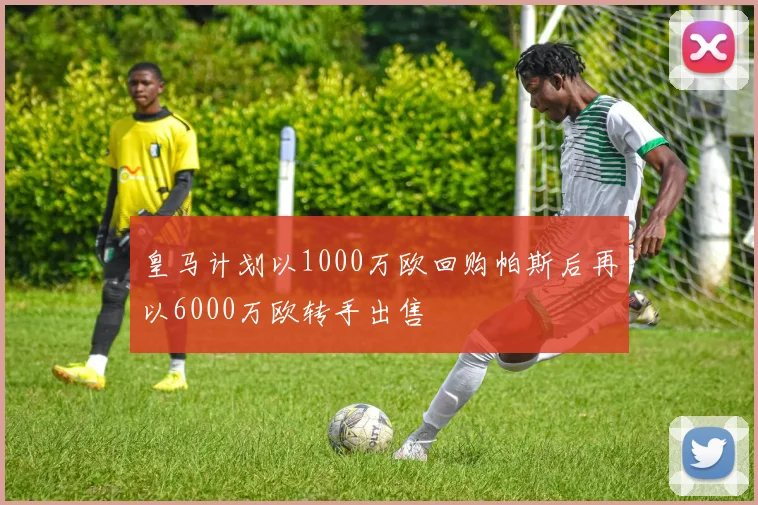 皇马计划以1000万欧回购帕斯后再以6000万欧转手出售