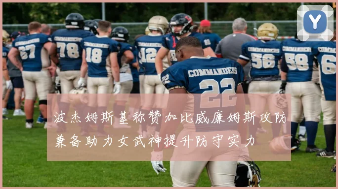 波杰姆斯基称赞加比威廉姆斯攻防兼备助力女武神提升防守实力