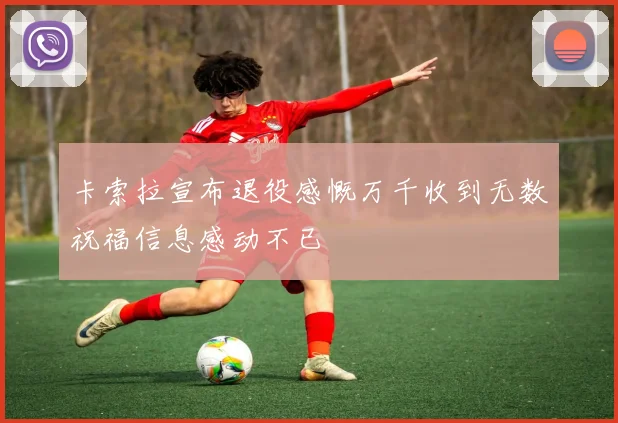 卡索拉宣布退役感慨万千收到无数祝福信息感动不已
