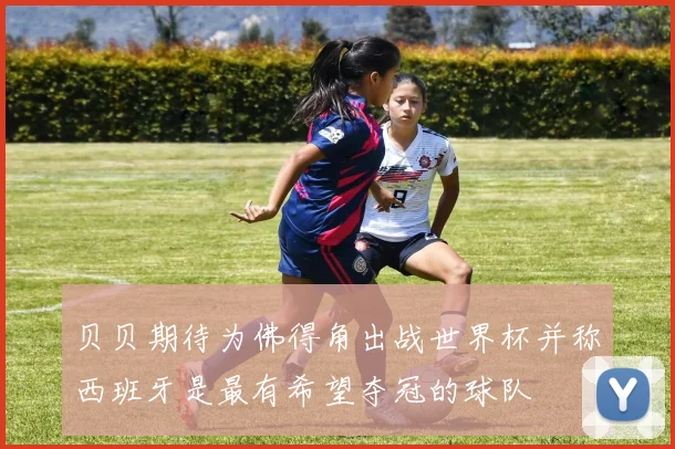 贝贝期待为佛得角出战世界杯并称西班牙是最有希望夺冠的球队