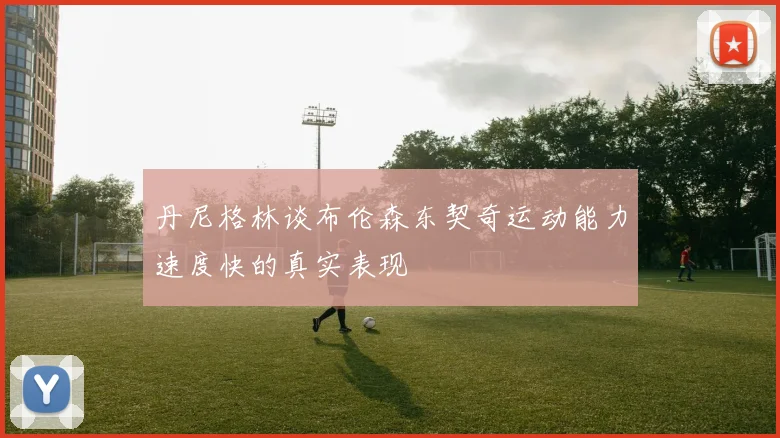 丹尼格林谈布伦森东契奇运动能力速度快的真实表现