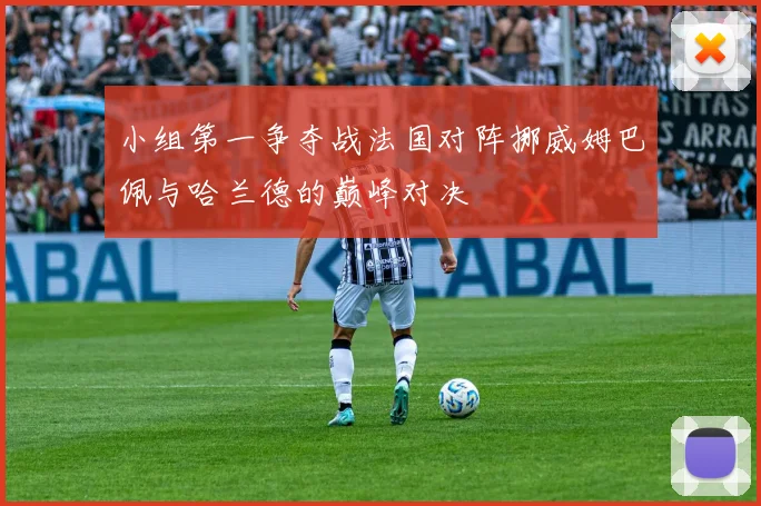小组第一争夺战法国对阵挪威姆巴佩与哈兰德的巅峰对决