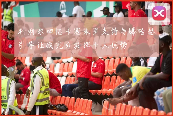 科利尔回忆卡塞米罗支持与滕哈赫引导让我充分发挥个人优势