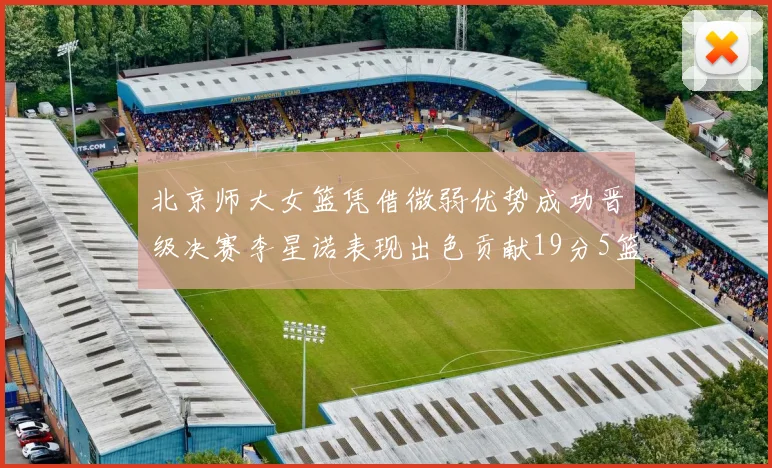 北京师大女篮凭借微弱优势成功晋级决赛李星诺表现出色贡献19分5篮板