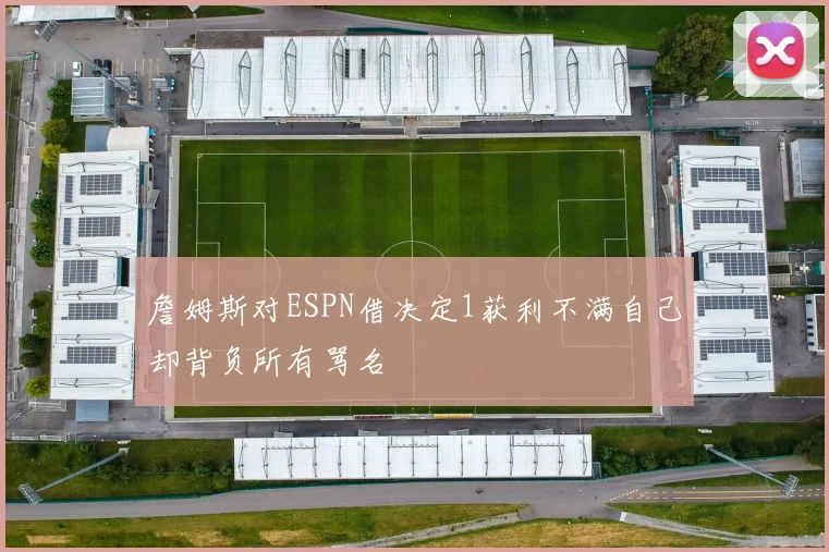 詹姆斯对ESPN借决定1获利不满自己却背负所有骂名