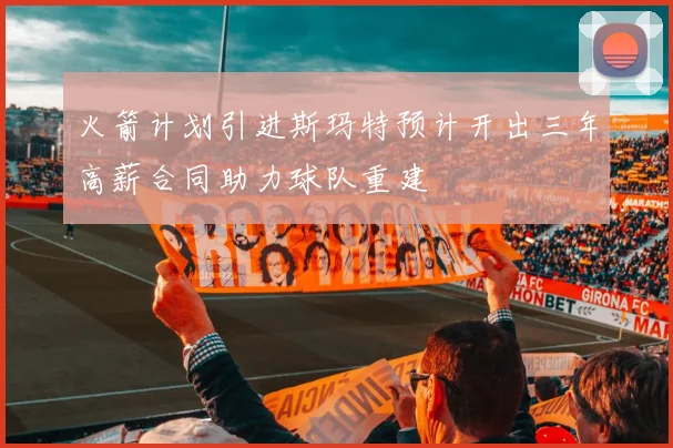 火箭计划引进斯玛特预计开出三年高薪合同助力球队重建