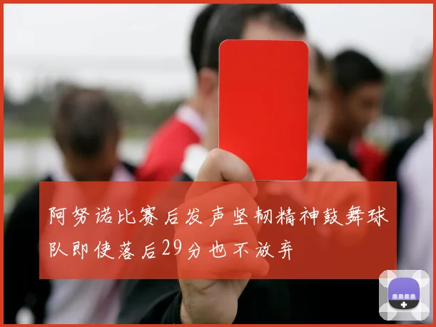 阿努诺比赛后发声坚韧精神鼓舞球队即使落后29分也不放弃
