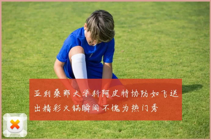 亚利桑那大学科阿皮特协防如飞送出精彩火锅瞬间不愧为热门秀