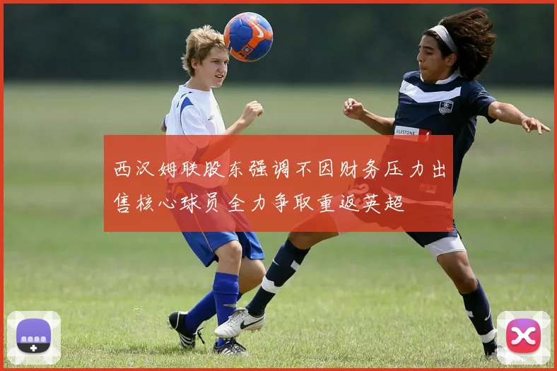 西汉姆联股东强调不因财务压力出售核心球员全力争取重返英超