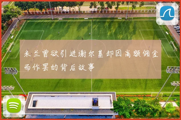 米兰曾欲引进谢尔基却因高额佣金而作罢的背后故事