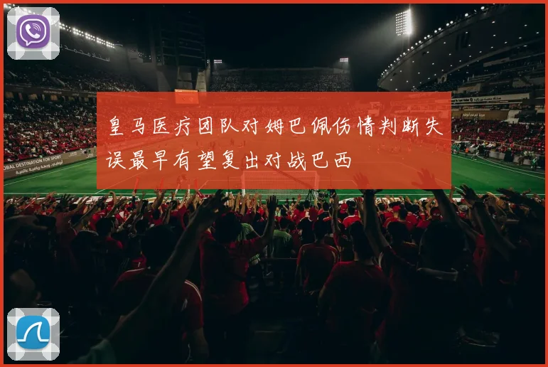 皇马医疗团队对姆巴佩伤情判断失误最早有望复出对战巴西